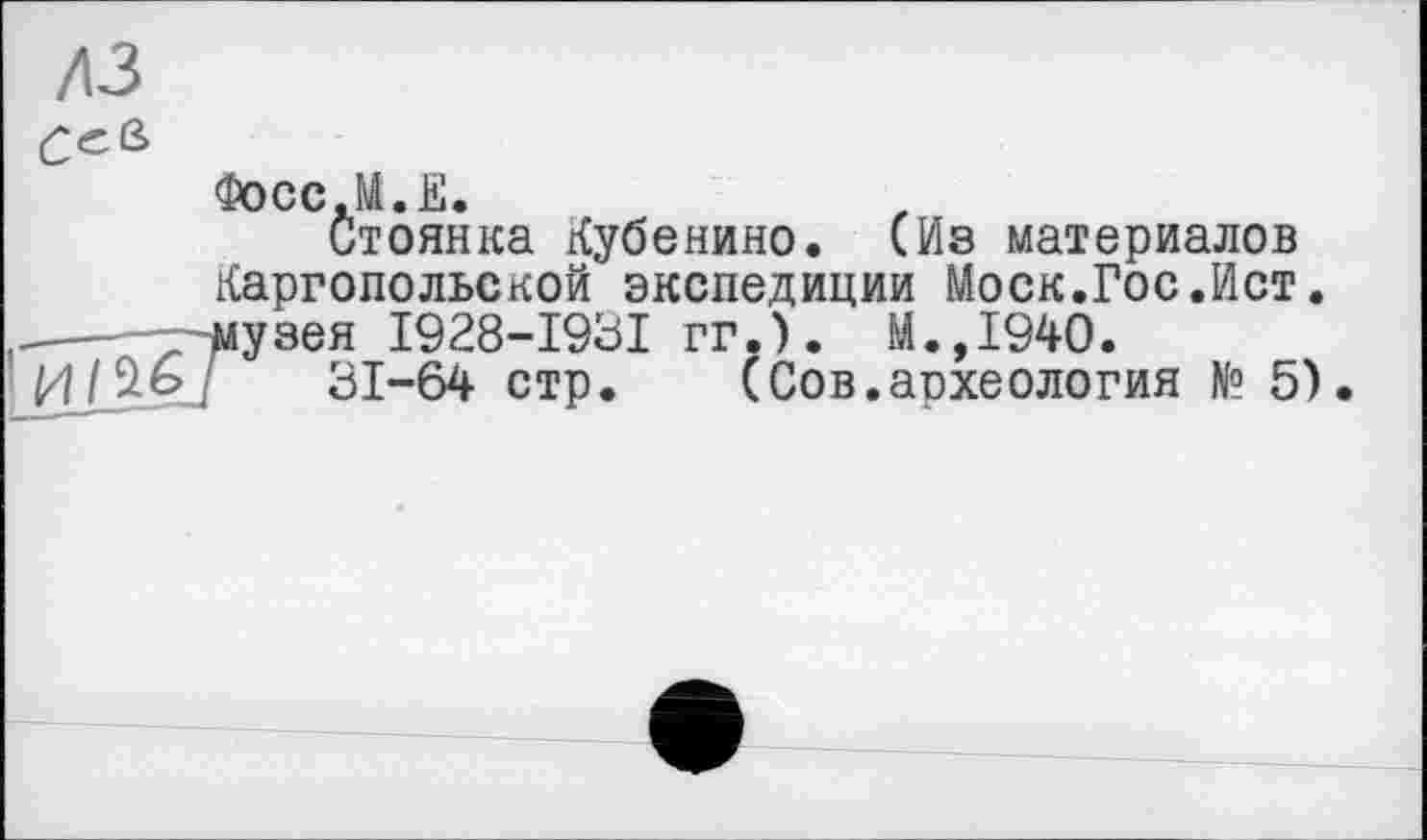 ﻿дз
Фосс.М.Е.
Стоянка Кубенино. (Из материалов Каргопольской экспедиции Моск.Гос.Ист.
.-^лузея I928-I93I гг.). М.,1940.
31-64 стр. (Сов.археология № 5).